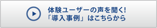 体験ユーザーの声を聞く!「導入事例」はこちらから