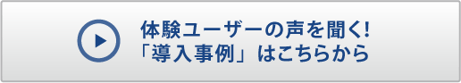 体験ユーザーの声を聞く！「導入事例」はこちらから