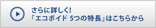 さらに詳しく！「エコボイド5つの特長」はこちらから