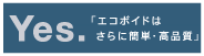  YES.「エコボイドはさらに簡単・高品質」